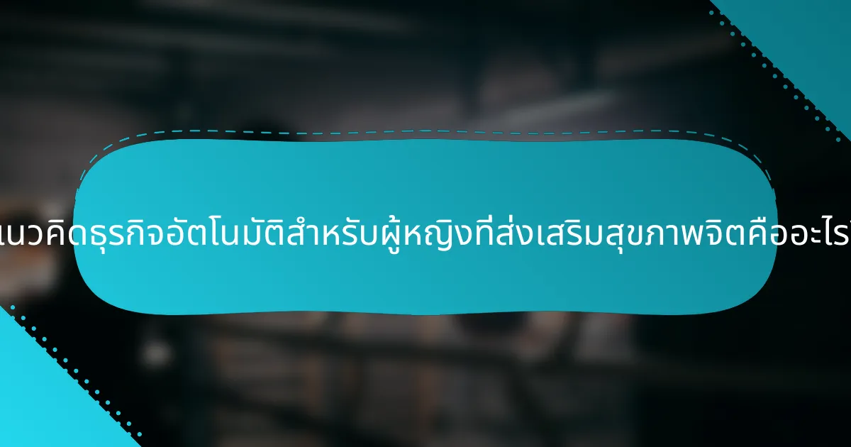 แนวคิดธุรกิจอัตโนมัติสำหรับผู้หญิงที่ส่งเสริมสุขภาพจิตคืออะไร?