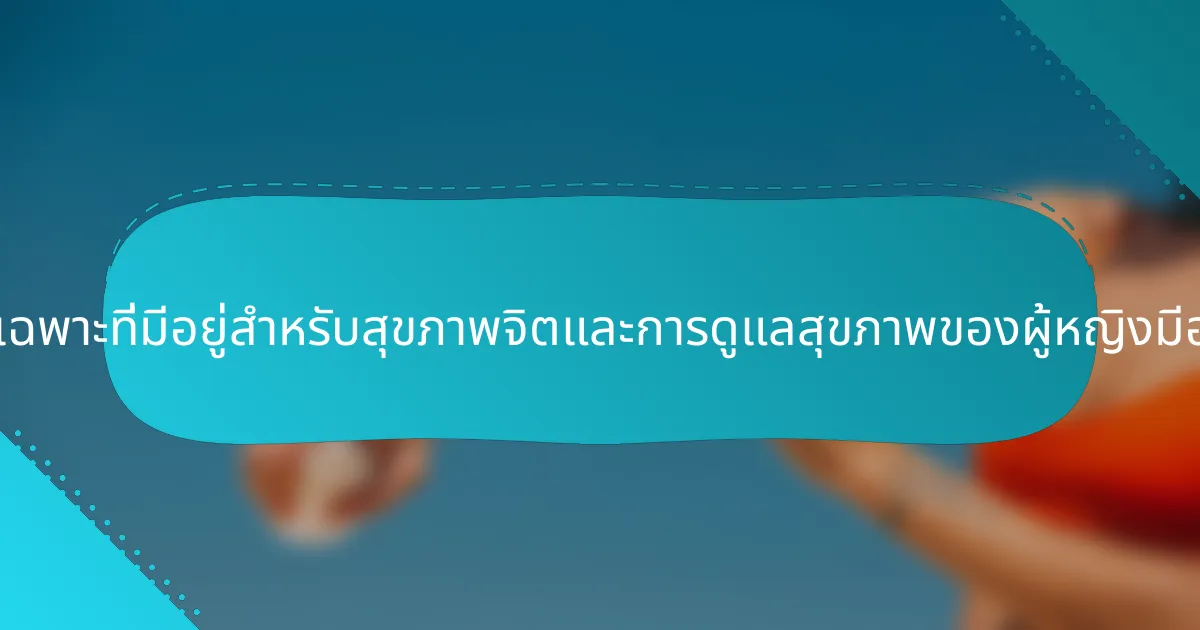 แนวทางเฉพาะที่มีอยู่สำหรับสุขภาพจิตและการดูแลสุขภาพของผู้หญิงมีอะไรบ้าง?
