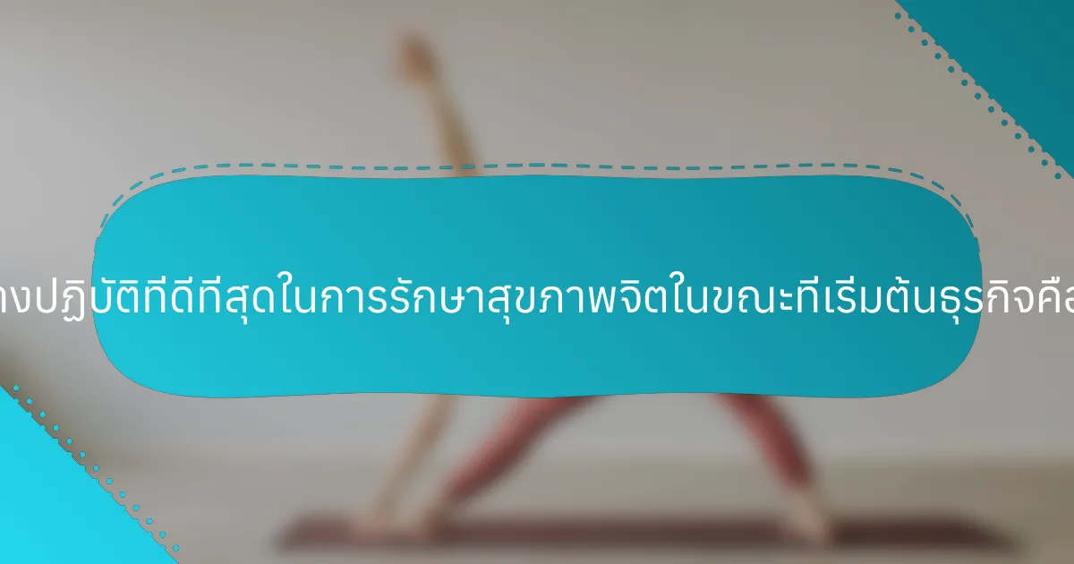 แนวทางปฏิบัติที่ดีที่สุดในการรักษาสุขภาพจิตในขณะที่เริ่มต้นธุรกิจคืออะไร?