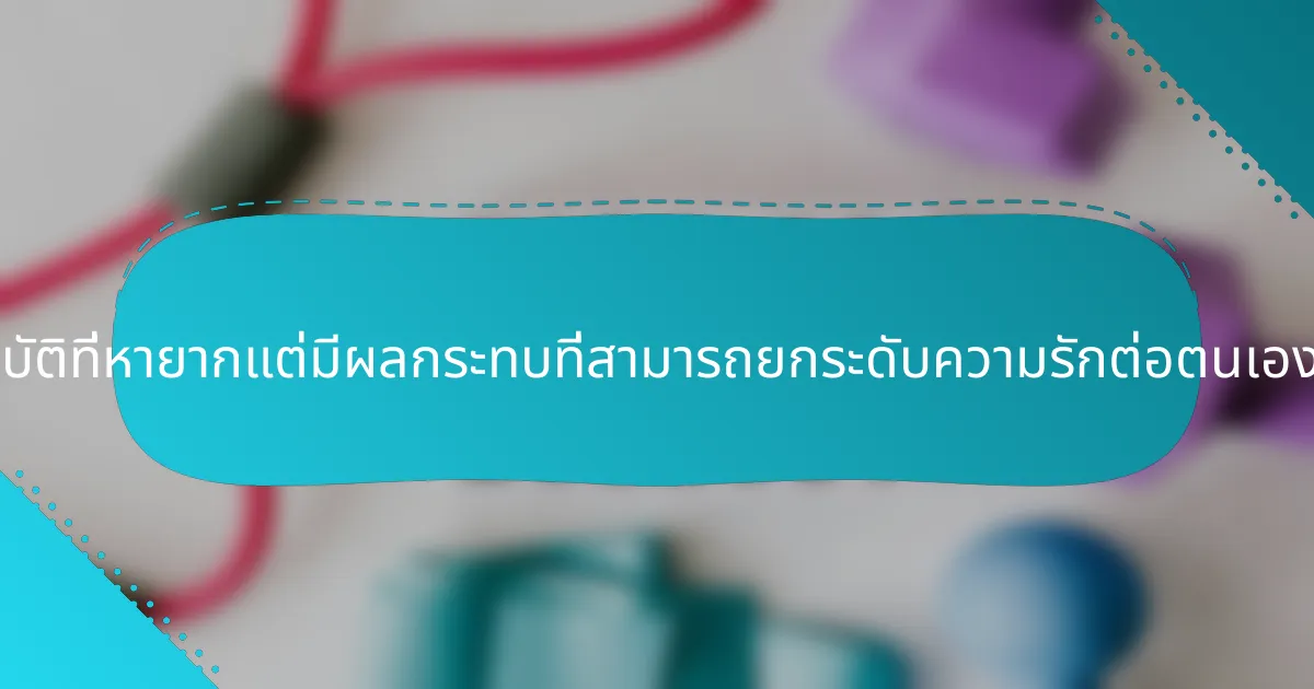 แนวทางปฏิบัติที่หายากแต่มีผลกระทบที่สามารถยกระดับความรักต่อตนเองได้คืออะไร?