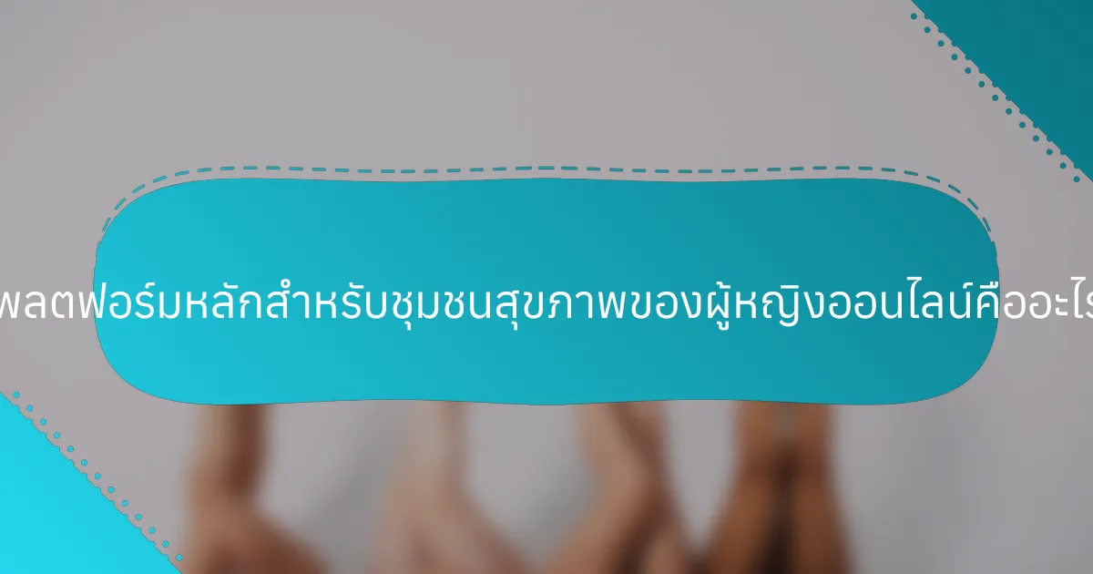 แพลตฟอร์มหลักสำหรับชุมชนสุขภาพของผู้หญิงออนไลน์คืออะไร?