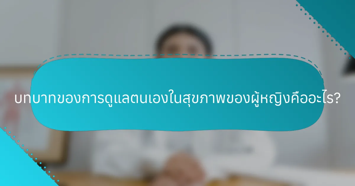 บทบาทของการดูแลตนเองในสุขภาพของผู้หญิงคืออะไร?