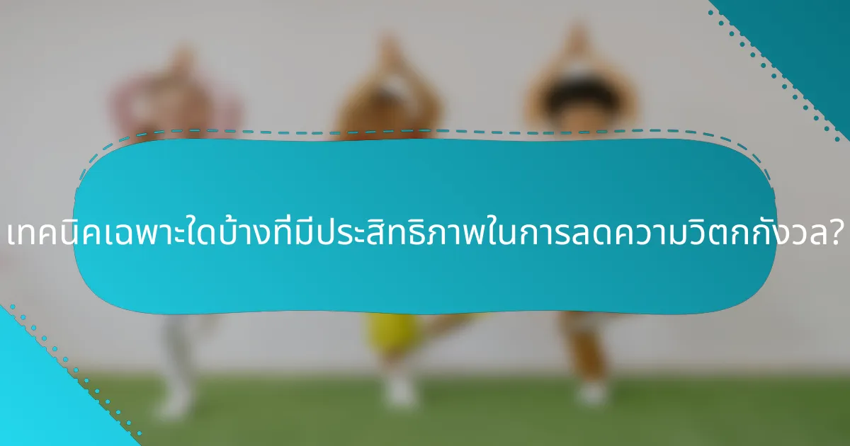 เทคนิคเฉพาะใดบ้างที่มีประสิทธิภาพในการลดความวิตกกังวล?