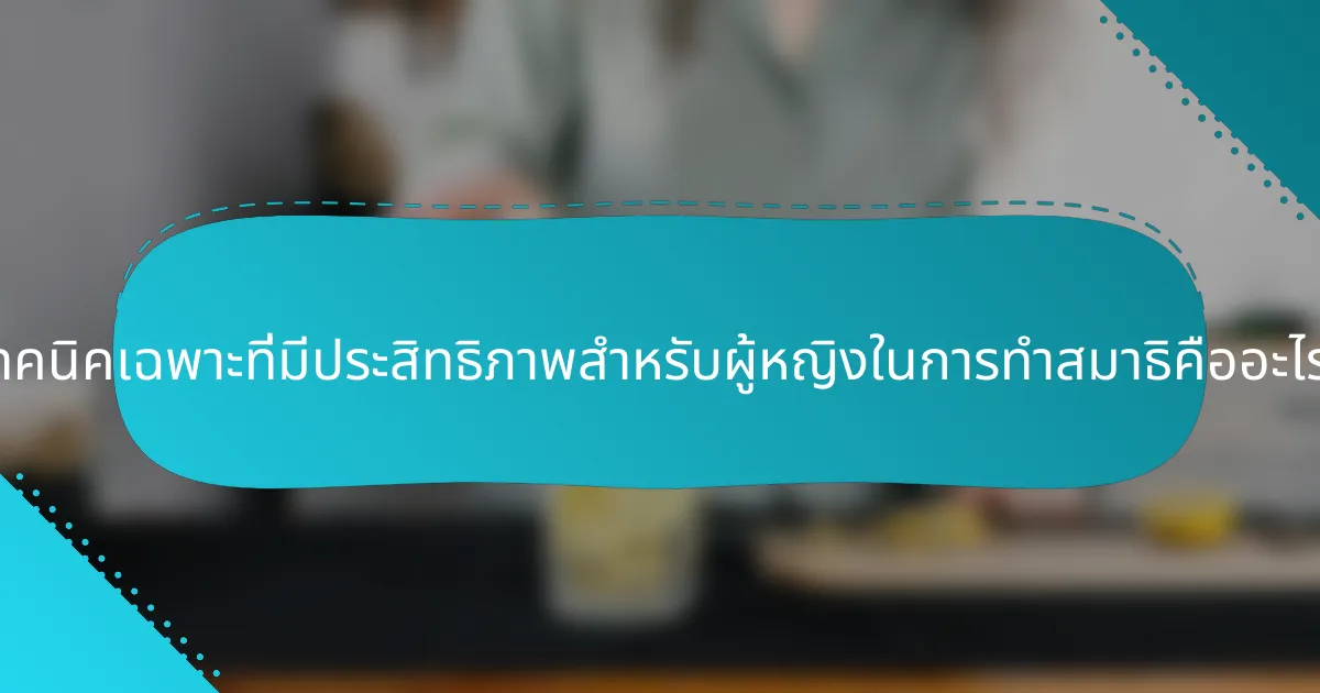 เทคนิคเฉพาะที่มีประสิทธิภาพสำหรับผู้หญิงในการทำสมาธิคืออะไร?