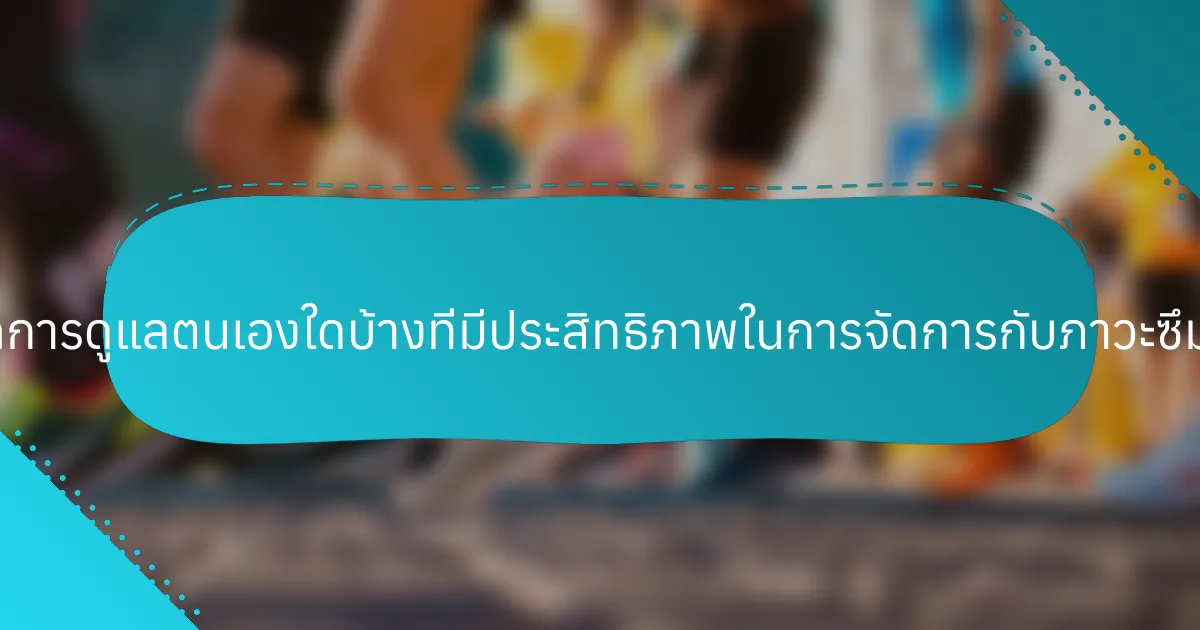 เทคนิคการดูแลตนเองใดบ้างที่มีประสิทธิภาพในการจัดการกับภาวะซึมเศร้า?