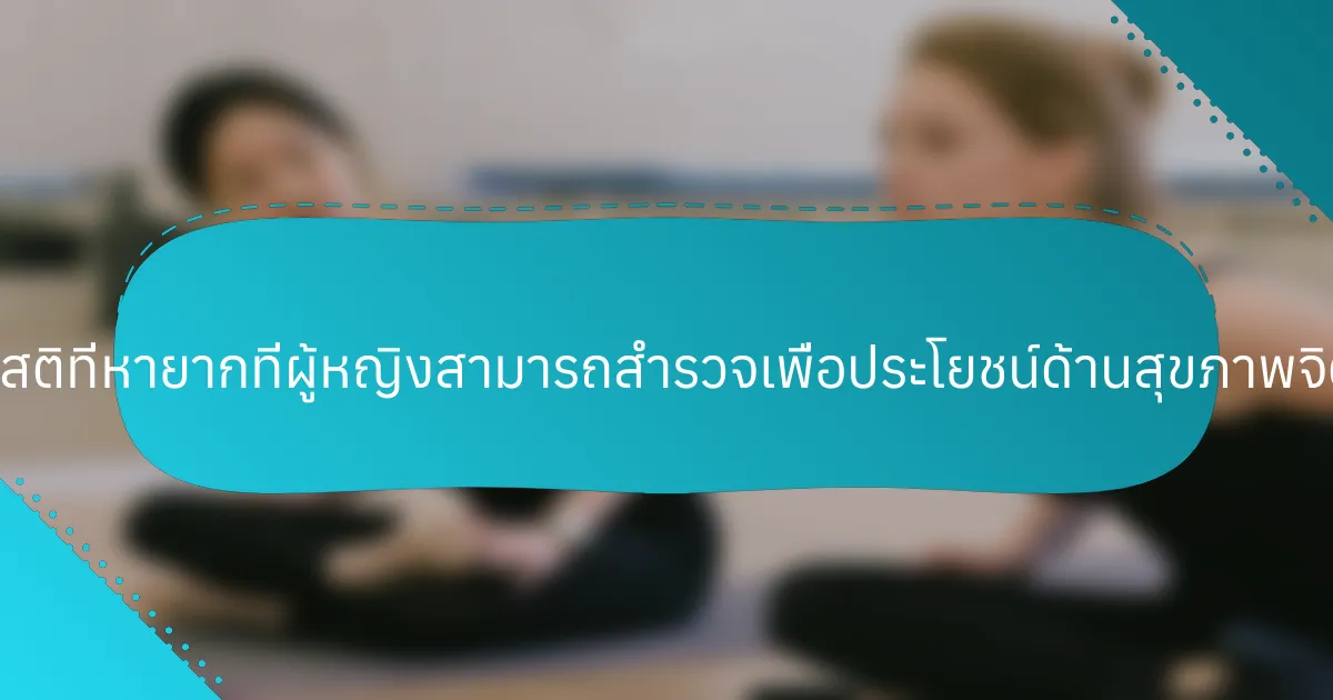 เทคนิคการมีสติที่หายากที่ผู้หญิงสามารถสำรวจเพื่อประโยชน์ด้านสุขภาพจิตมีอะไรบ้าง?