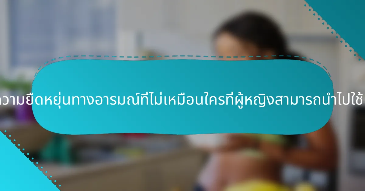 เทคนิคความยืดหยุ่นทางอารมณ์ที่ไม่เหมือนใครที่ผู้หญิงสามารถนำไปใช้คืออะไร?
