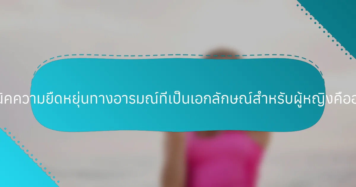 เทคนิคความยืดหยุ่นทางอารมณ์ที่เป็นเอกลักษณ์สำหรับผู้หญิงคืออะไร?
