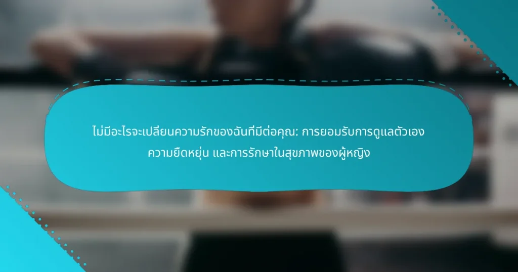 ไม่มีอะไรจะเปลี่ยนความรักของฉันที่มีต่อคุณ: การยอมรับการดูแลตัวเอง ความยืดหยุ่น และการรักษาในสุขภาพของผู้หญิง
