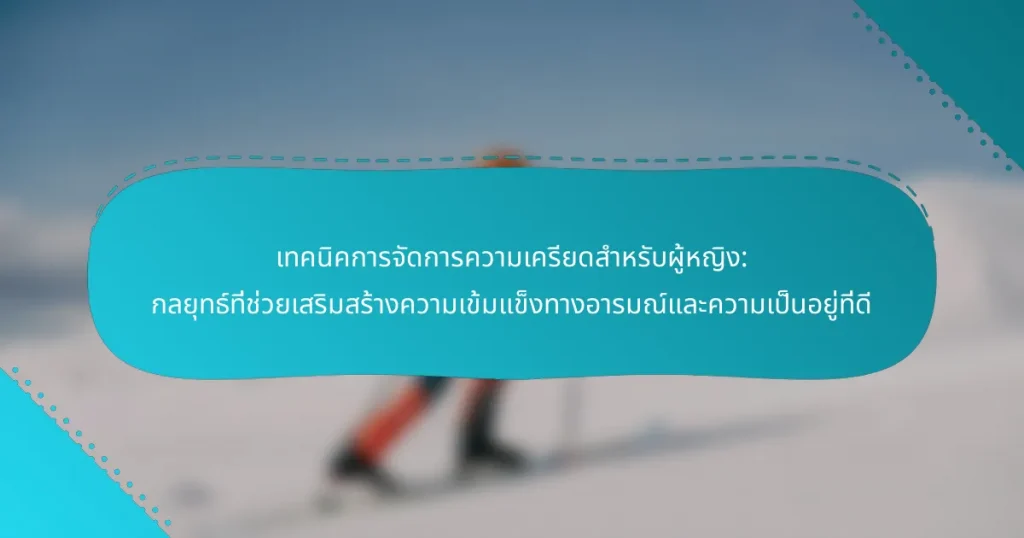 เทคนิคการจัดการความเครียดสำหรับผู้หญิง: กลยุทธ์ที่ช่วยเสริมสร้างความเข้มแข็งทางอารมณ์และความเป็นอยู่ที่ดี