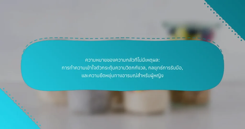 ความหมายของความกลัวที่ไม่มีเหตุผล: การทำความเข้าใจตัวกระตุ้นความวิตกกังวล, กลยุทธ์การรับมือ, และความยืดหยุ่นทางอารมณ์สำหรับผู้หญิง