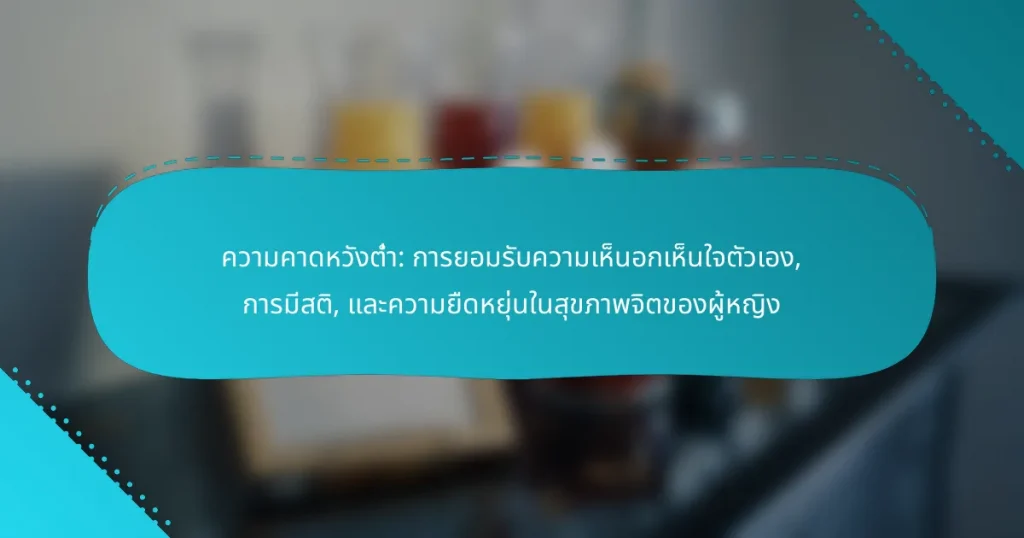 ความคาดหวังต่ำ: การยอมรับความเห็นอกเห็นใจตัวเอง, การมีสติ, และความยืดหยุ่นในสุขภาพจิตของผู้หญิง