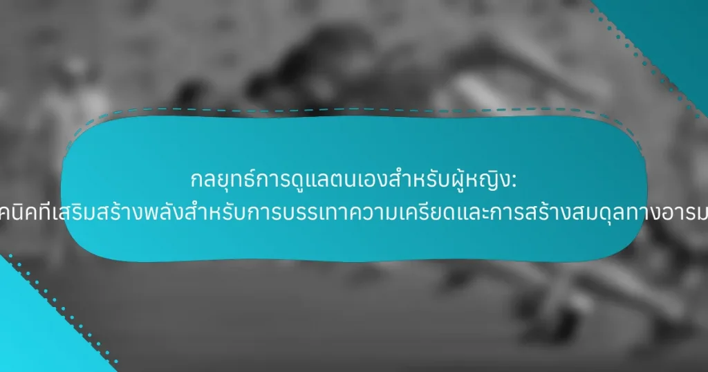กลยุทธ์การดูแลตนเองสำหรับผู้หญิง: เทคนิคที่เสริมสร้างพลังสำหรับการบรรเทาความเครียดและการสร้างสมดุลทางอารมณ์