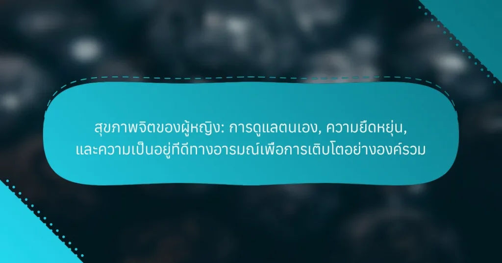 สุขภาพจิตของผู้หญิง: การดูแลตนเอง, ความยืดหยุ่น, และความเป็นอยู่ที่ดีทางอารมณ์เพื่อการเติบโตอย่างองค์รวม