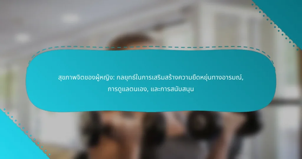 สุขภาพจิตของผู้หญิง: กลยุทธ์ในการเสริมสร้างความยืดหยุ่นทางอารมณ์, การดูแลตนเอง, และการสนับสนุน
