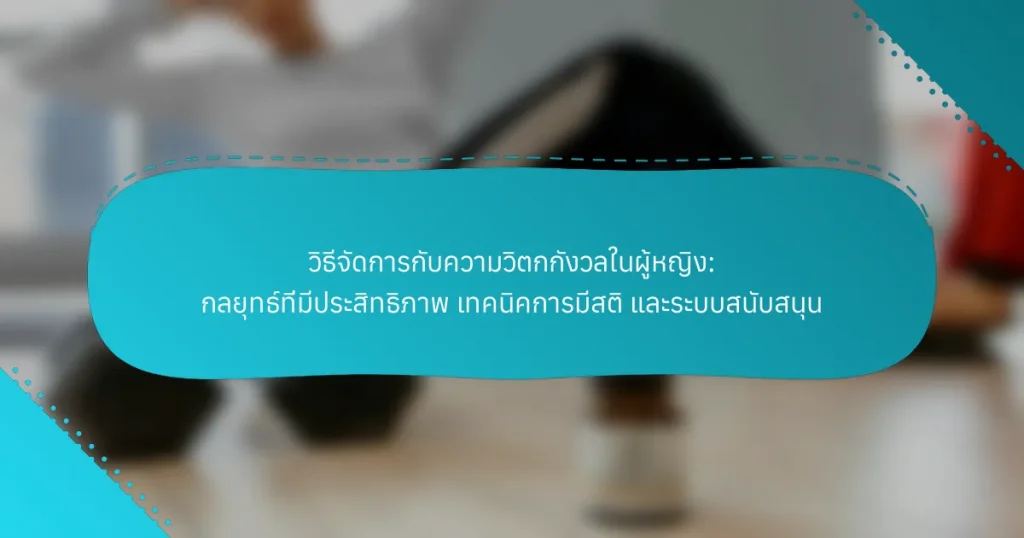 วิธีจัดการกับความวิตกกังวลในผู้หญิง: กลยุทธ์ที่มีประสิทธิภาพ เทคนิคการมีสติ และระบบสนับสนุน