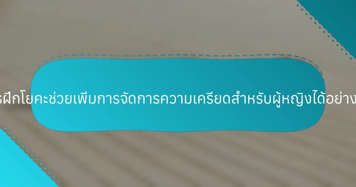 การฝึกโยคะช่วยเพิ่มการจัดการความเครียดสำหรับผู้หญิงได้อย่างไร?