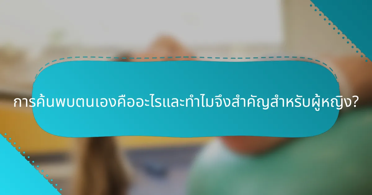 การค้นพบตนเองคืออะไรและทำไมจึงสำคัญสำหรับผู้หญิง?