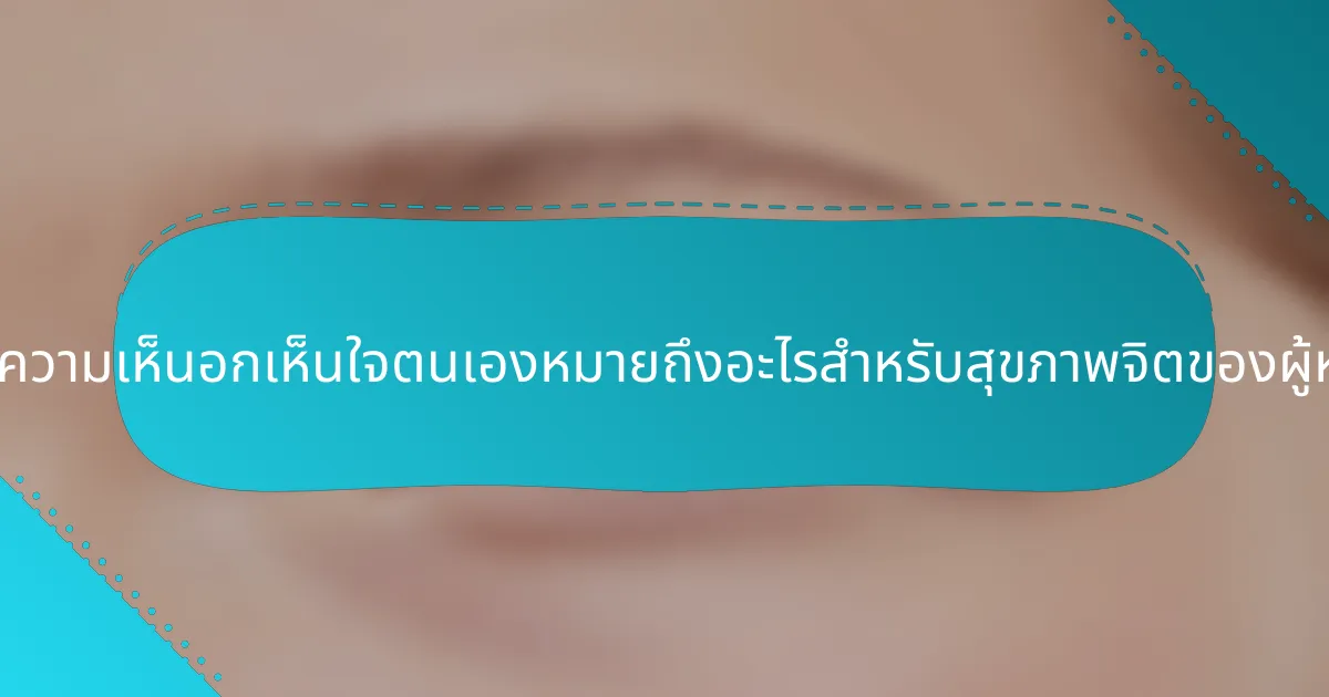 การมีความเห็นอกเห็นใจตนเองหมายถึงอะไรสำหรับสุขภาพจิตของผู้หญิง?