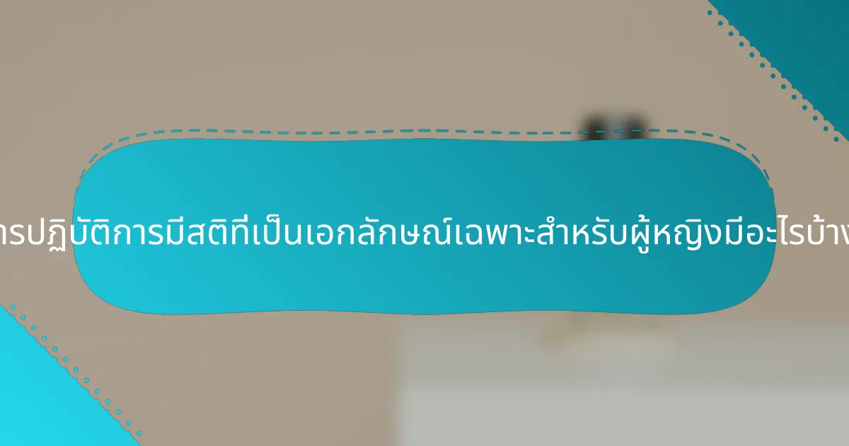 การปฏิบัติการมีสติที่เป็นเอกลักษณ์เฉพาะสำหรับผู้หญิงมีอะไรบ้าง?