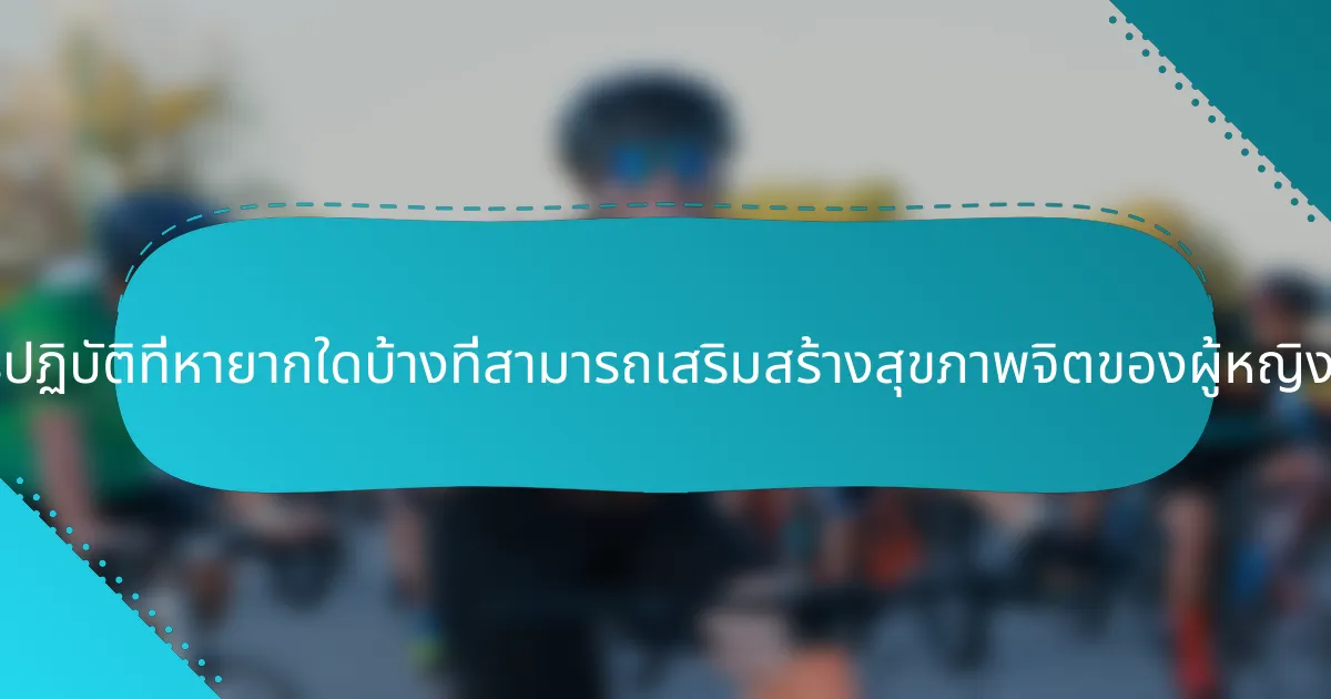 การปฏิบัติที่หายากใดบ้างที่สามารถเสริมสร้างสุขภาพจิตของผู้หญิงได้?