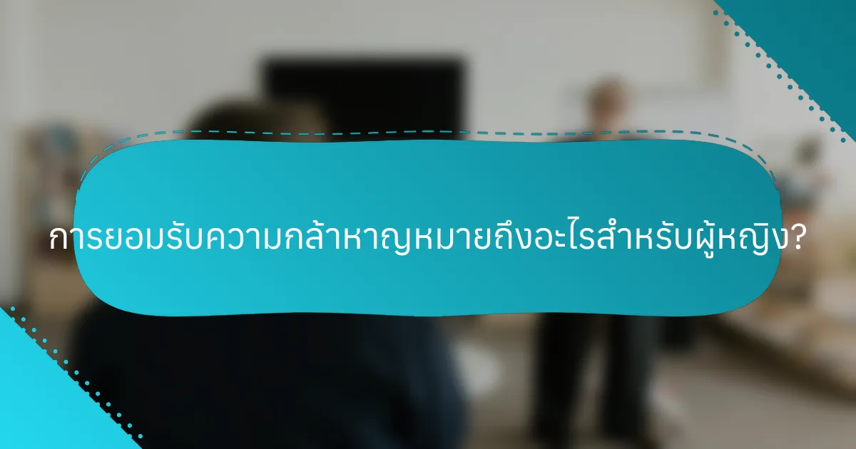 การยอมรับความกล้าหาญหมายถึงอะไรสำหรับผู้หญิง?