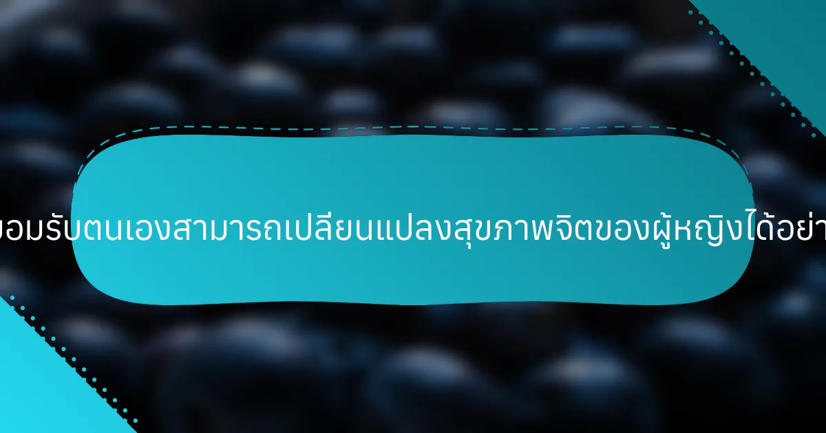 การยอมรับตนเองสามารถเปลี่ยนแปลงสุขภาพจิตของผู้หญิงได้อย่างไร?