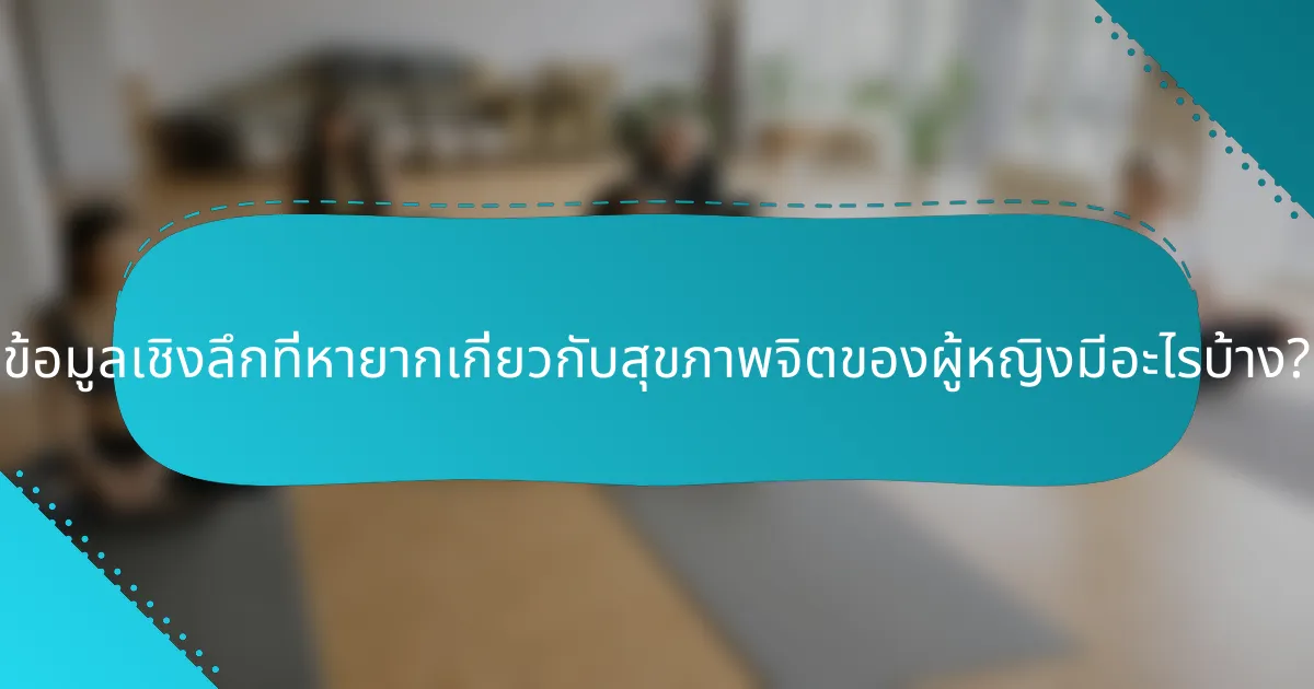 ข้อมูลเชิงลึกที่หายากเกี่ยวกับสุขภาพจิตของผู้หญิงมีอะไรบ้าง?