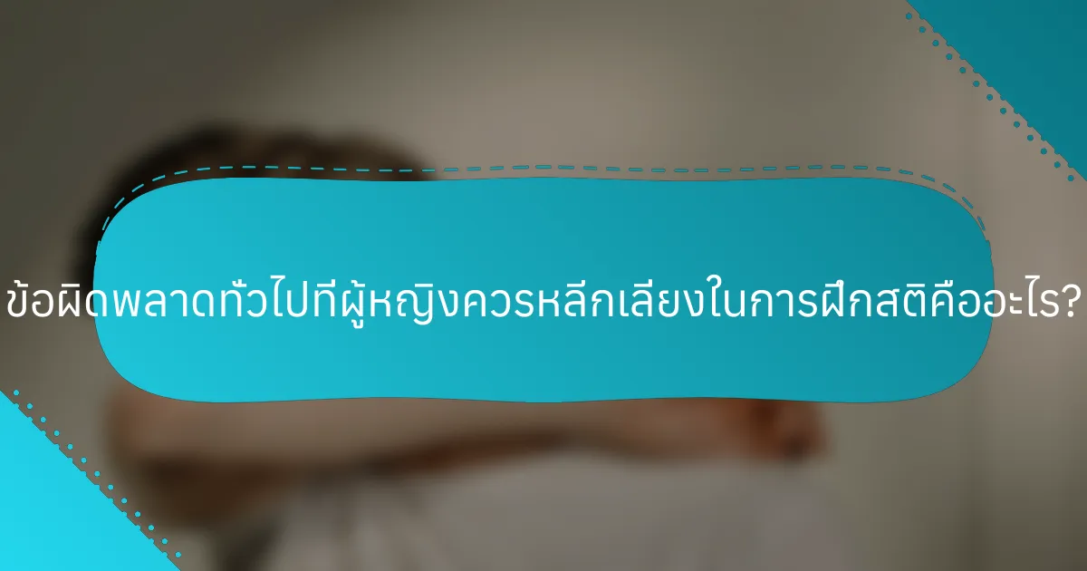ข้อผิดพลาดทั่วไปที่ผู้หญิงควรหลีกเลี่ยงในการฝึกสติคืออะไร?