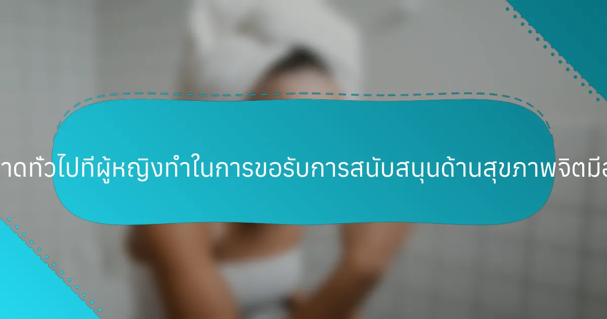 ข้อผิดพลาดทั่วไปที่ผู้หญิงทำในการขอรับการสนับสนุนด้านสุขภาพจิตมีอะไรบ้าง?