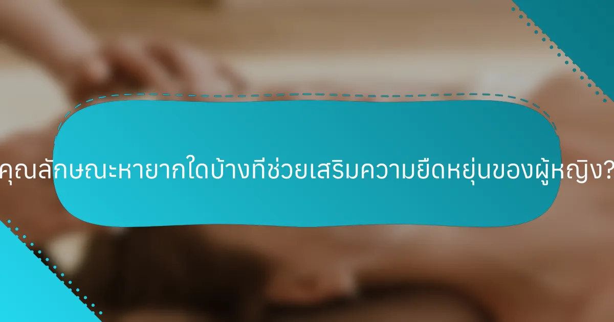 คุณลักษณะหายากใดบ้างที่ช่วยเสริมความยืดหยุ่นของผู้หญิง?