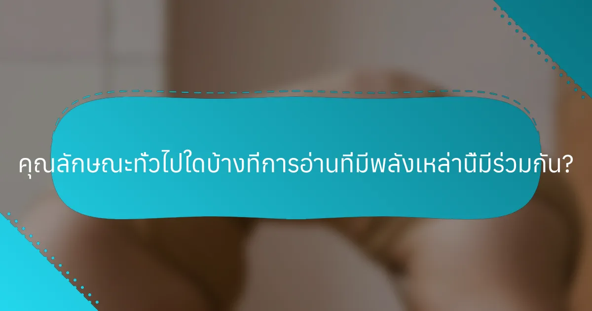 คุณลักษณะทั่วไปใดบ้างที่การอ่านที่มีพลังเหล่านี้มีร่วมกัน?