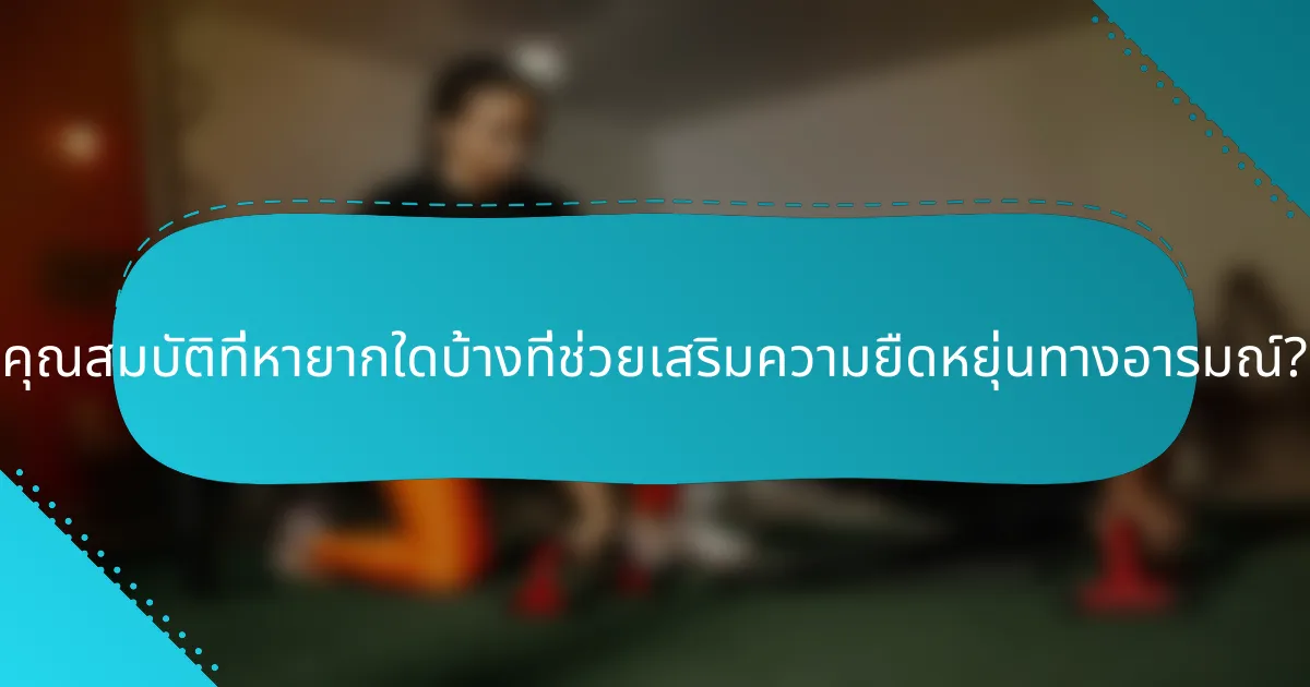 คุณสมบัติที่หายากใดบ้างที่ช่วยเสริมความยืดหยุ่นทางอารมณ์?