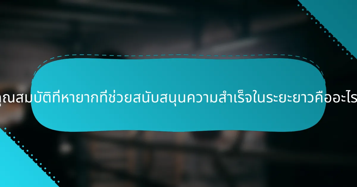 คุณสมบัติที่หายากที่ช่วยสนับสนุนความสำเร็จในระยะยาวคืออะไร?