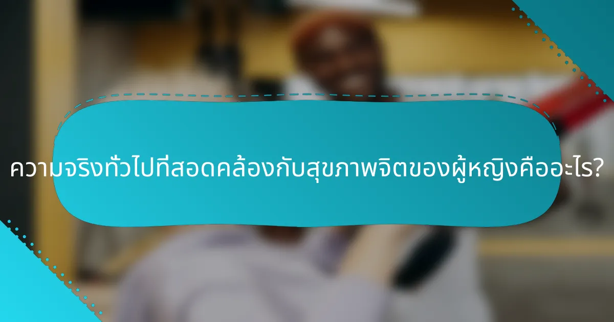 ความจริงทั่วไปที่สอดคล้องกับสุขภาพจิตของผู้หญิงคืออะไร?