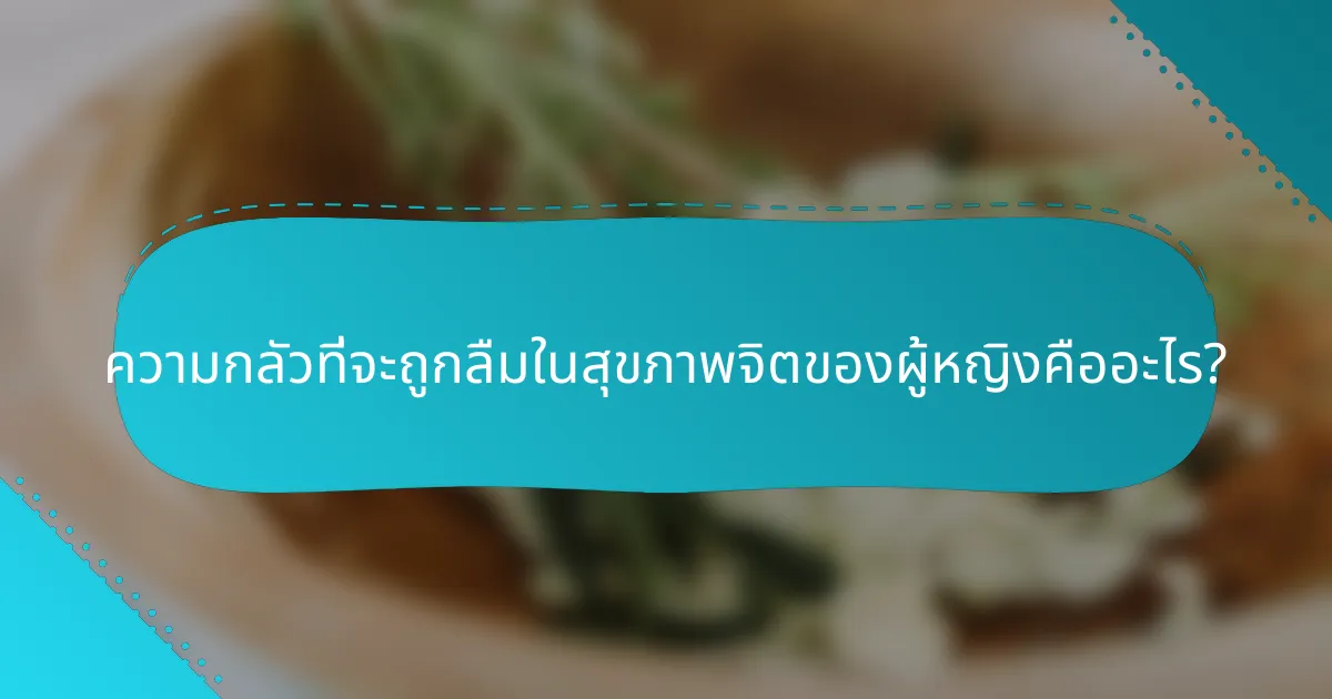 ความกลัวที่จะถูกลืมในสุขภาพจิตของผู้หญิงคืออะไร?