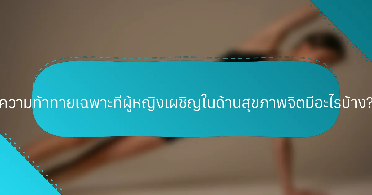 ความท้าทายเฉพาะที่ผู้หญิงเผชิญในด้านสุขภาพจิตมีอะไรบ้าง?