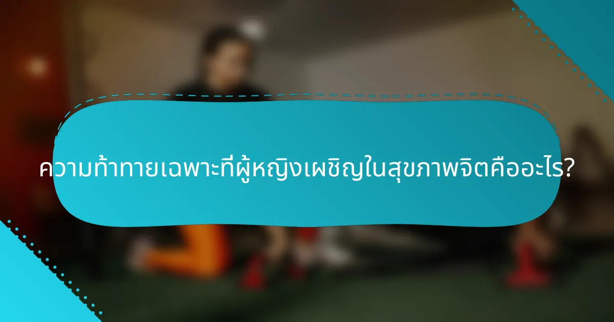 ความท้าทายเฉพาะที่ผู้หญิงเผชิญในสุขภาพจิตคืออะไร?