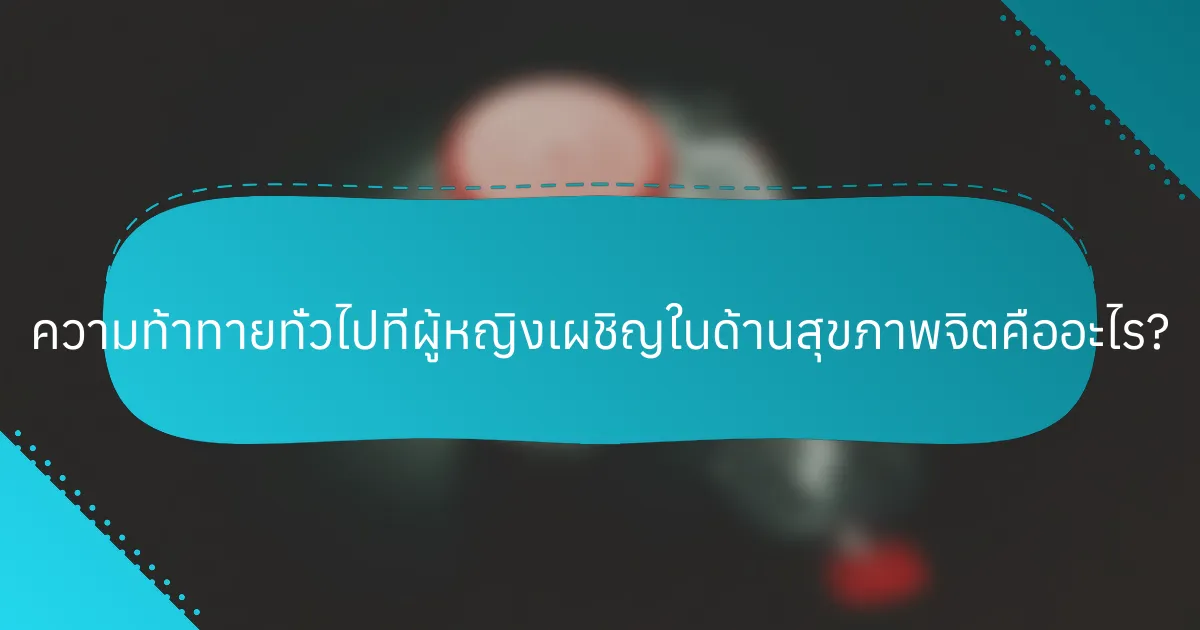 ความท้าทายทั่วไปที่ผู้หญิงเผชิญในด้านสุขภาพจิตคืออะไร?