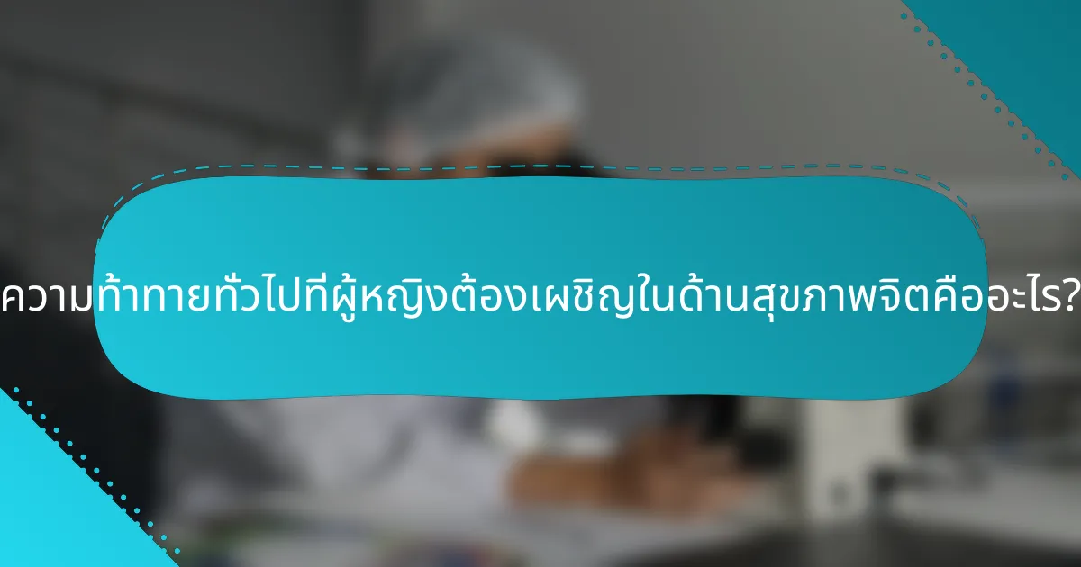 ความท้าทายทั่วไปที่ผู้หญิงต้องเผชิญในด้านสุขภาพจิตคืออะไร?