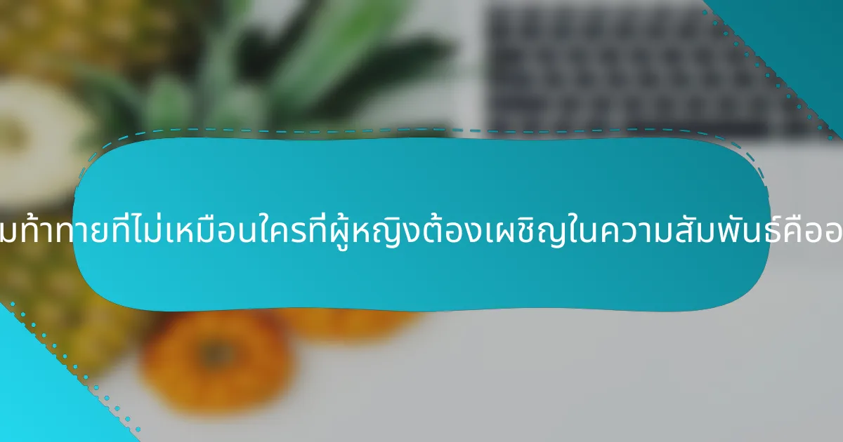 ความท้าทายที่ไม่เหมือนใครที่ผู้หญิงต้องเผชิญในความสัมพันธ์คืออะไร?