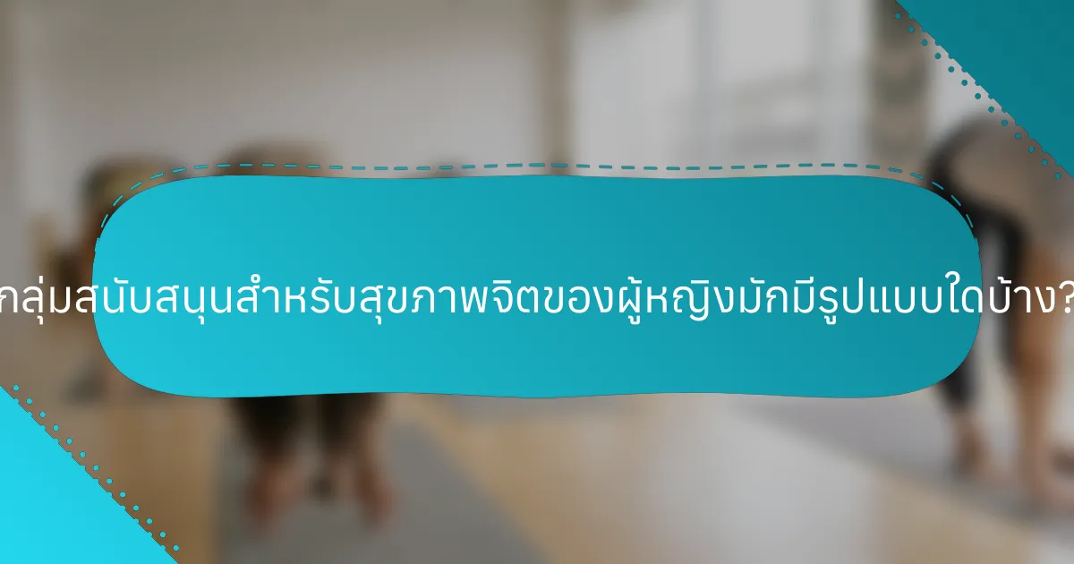 กลุ่มสนับสนุนสำหรับสุขภาพจิตของผู้หญิงมักมีรูปแบบใดบ้าง?