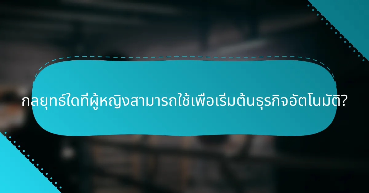 กลยุทธ์ใดที่ผู้หญิงสามารถใช้เพื่อเริ่มต้นธุรกิจอัตโนมัติ?