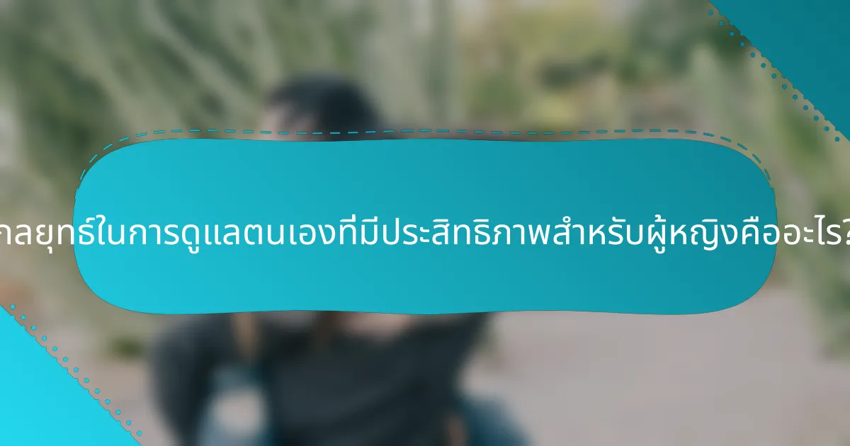 กลยุทธ์ในการดูแลตนเองที่มีประสิทธิภาพสำหรับผู้หญิงคืออะไร?