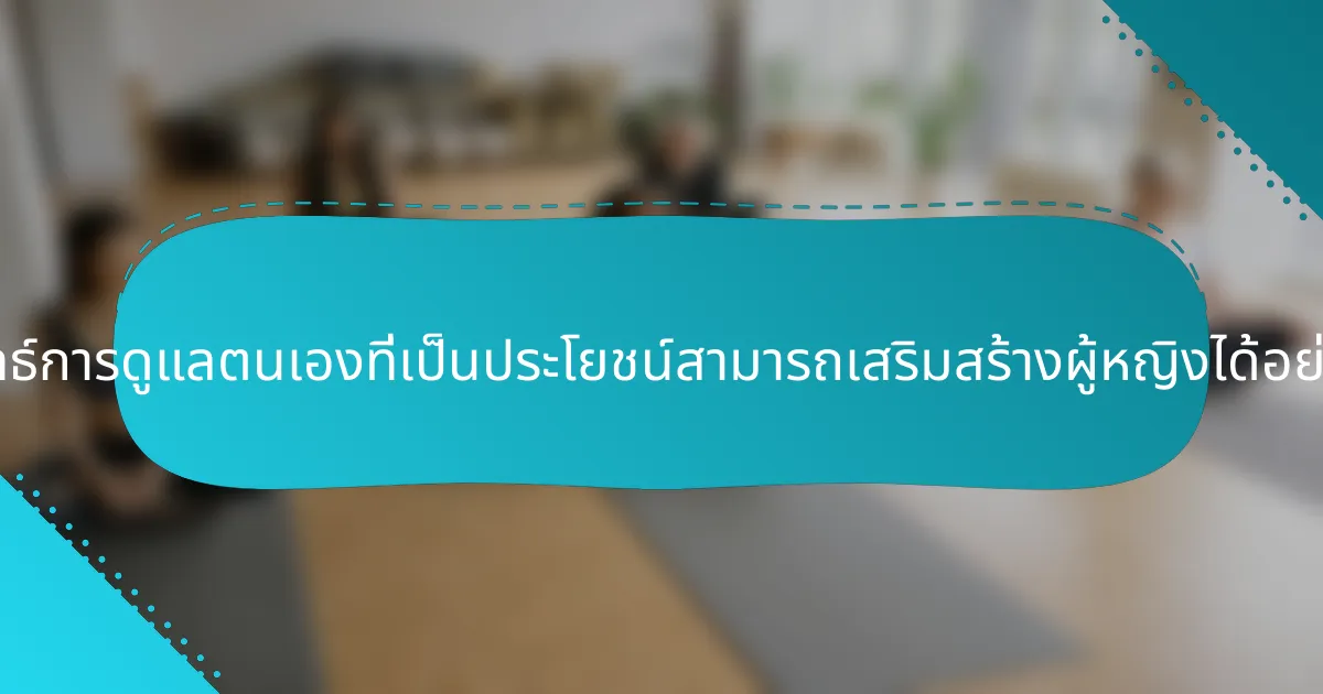 กลยุทธ์การดูแลตนเองที่เป็นประโยชน์สามารถเสริมสร้างผู้หญิงได้อย่างไร?