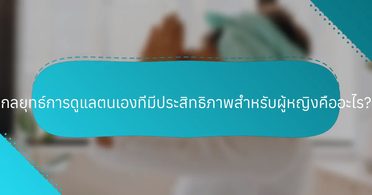 กลยุทธ์การดูแลตนเองที่มีประสิทธิภาพสำหรับผู้หญิงคืออะไร?