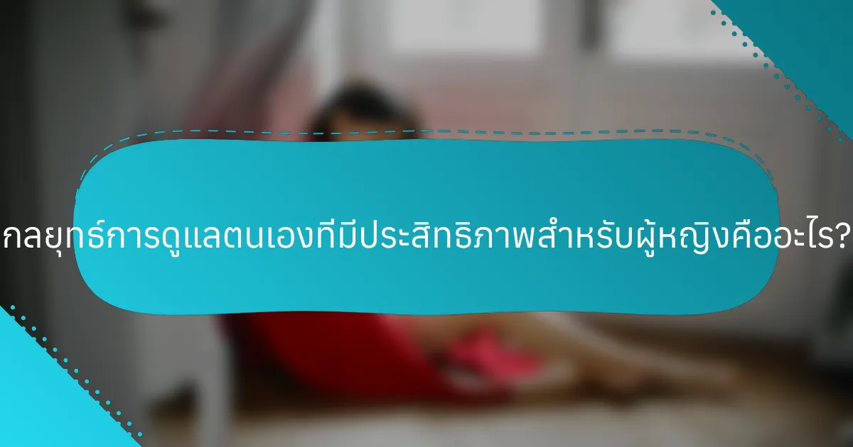 กลยุทธ์การดูแลตนเองที่มีประสิทธิภาพสำหรับผู้หญิงคืออะไร?