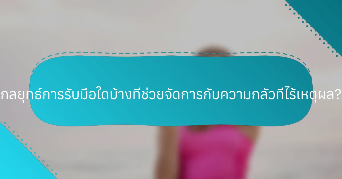 กลยุทธ์การรับมือใดบ้างที่ช่วยจัดการกับความกลัวที่ไร้เหตุผล?