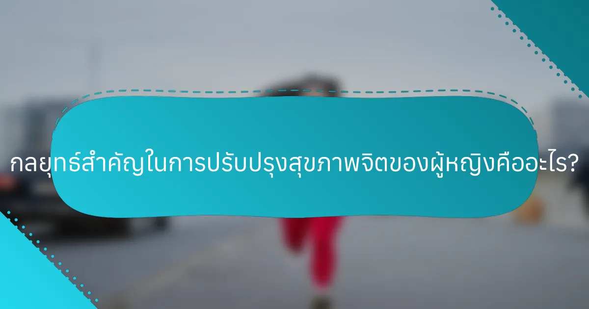กลยุทธ์สำคัญในการปรับปรุงสุขภาพจิตของผู้หญิงคืออะไร?