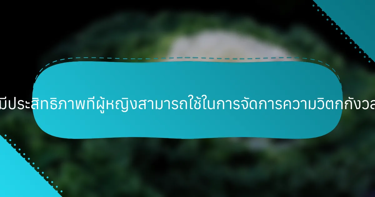 กลยุทธ์ที่มีประสิทธิภาพที่ผู้หญิงสามารถใช้ในการจัดการความวิตกกังวลคืออะไร?